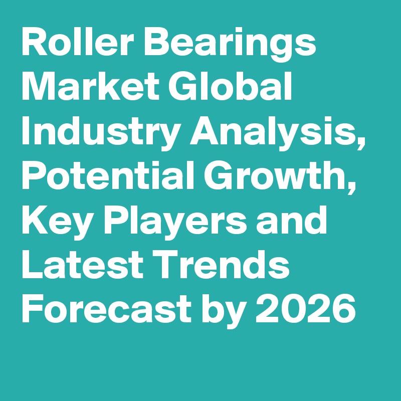 Roller Bearings Market Global Industry Analysis, Potential Growth, Key Players and Latest Trends Forecast by 2026
