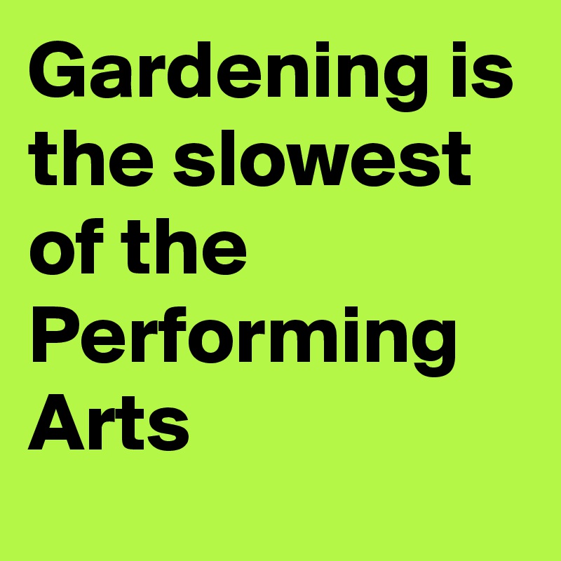 Gardening is the slowest of the Performing Arts