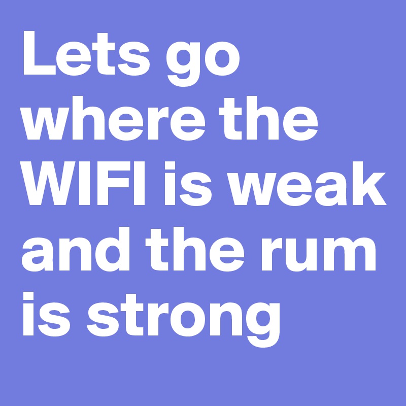 Lets go where the WIFI is weak and the rum is strong