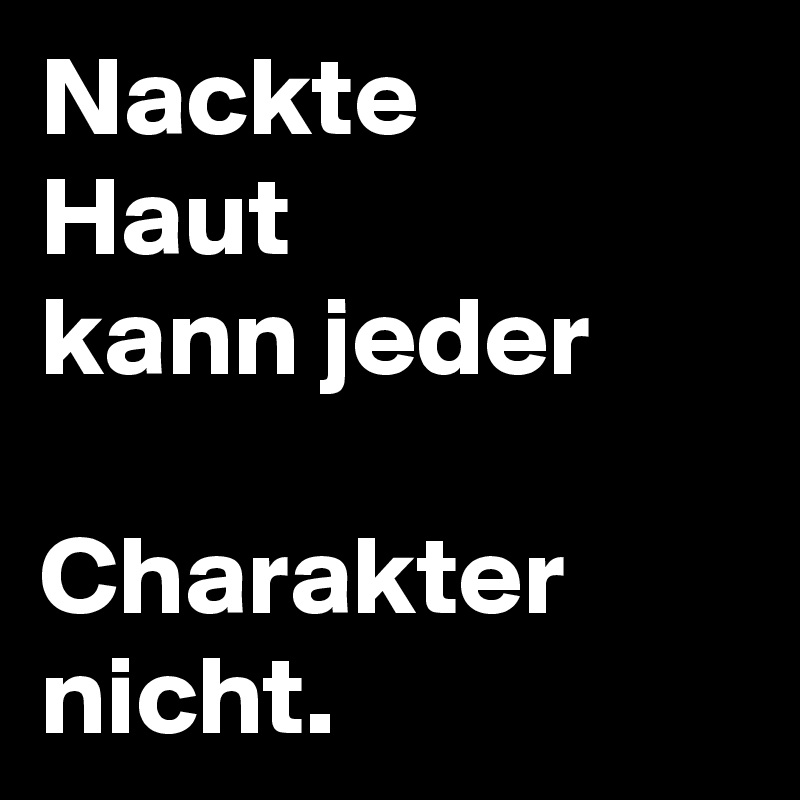 Nackte
Haut
kann jeder

Charakter nicht.