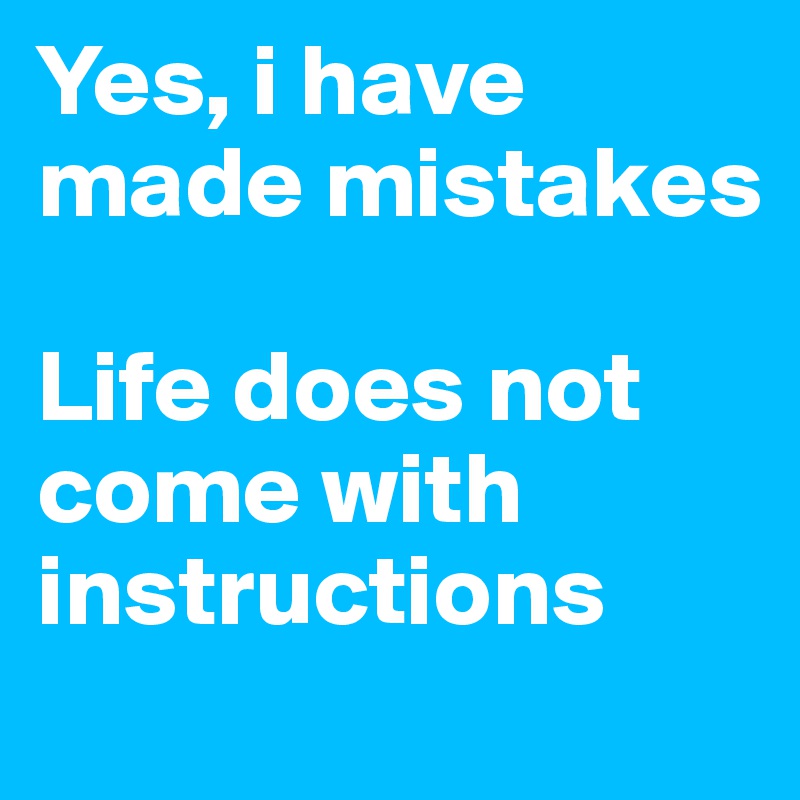 Yes, i have made mistakes

Life does not come with instructions 