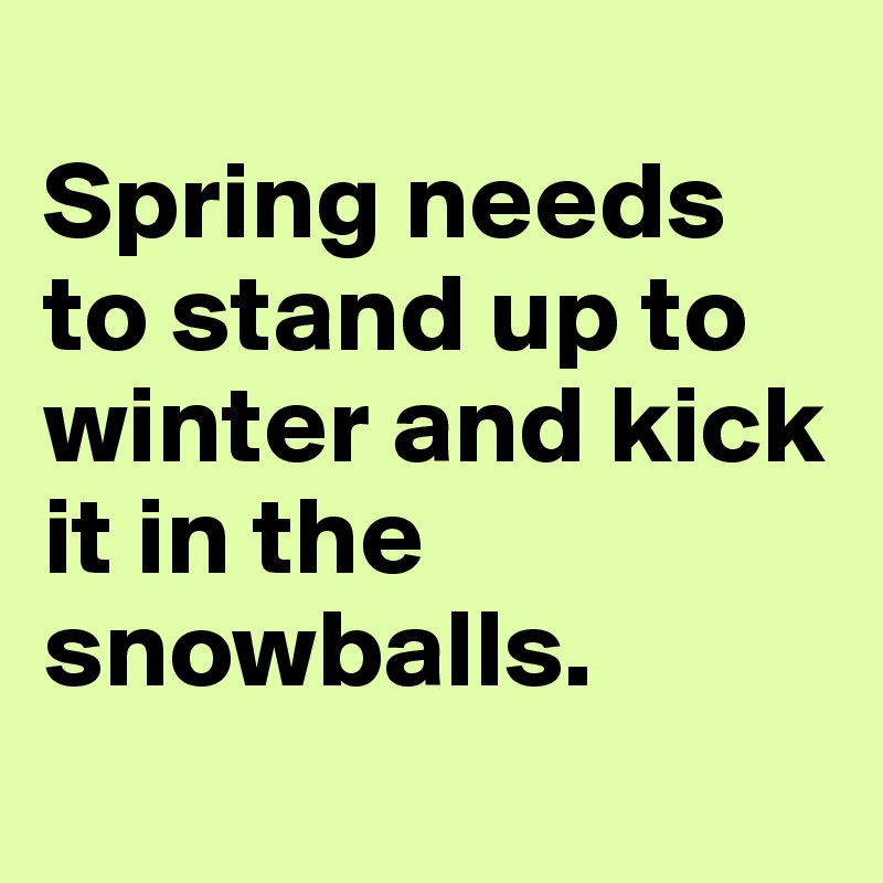 
Spring needs to stand up to winter and kick it in the snowballs.
