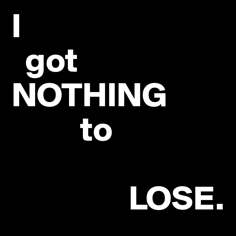 We lost nothing. Nothing to lose. To lose.