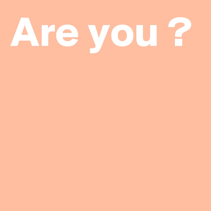 Are you ?


