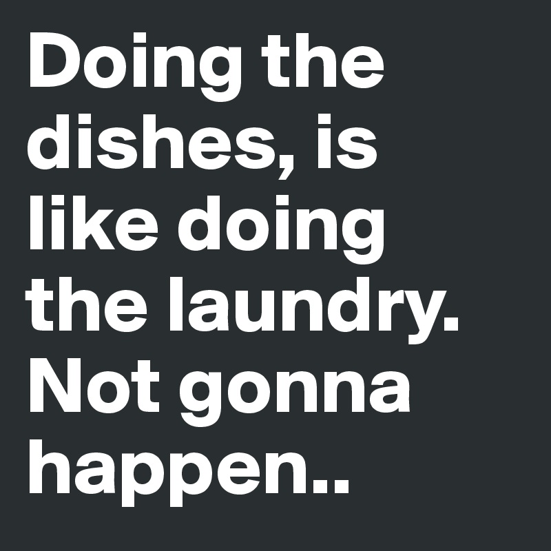 Doing the dishes, is like doing the laundry. Not gonna happen..