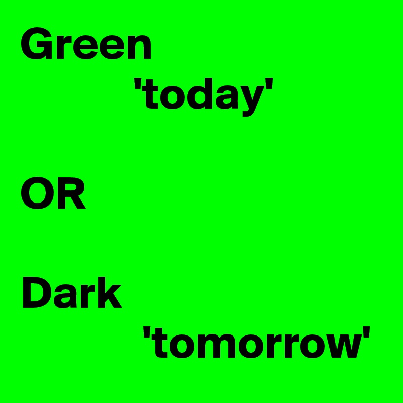 Green 
            'today'

OR

Dark
             'tomorrow'