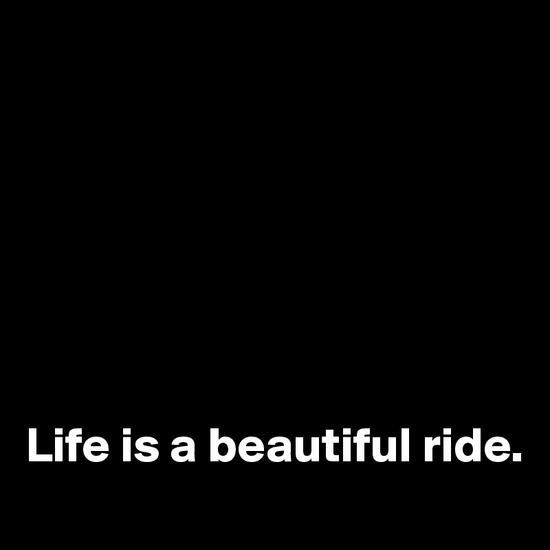 







Life is a beautiful ride.