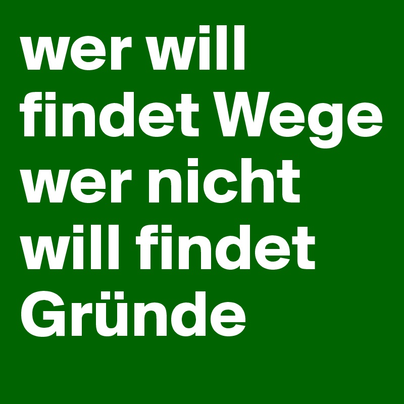 wer will findet Wege wer nicht will findet Gründe