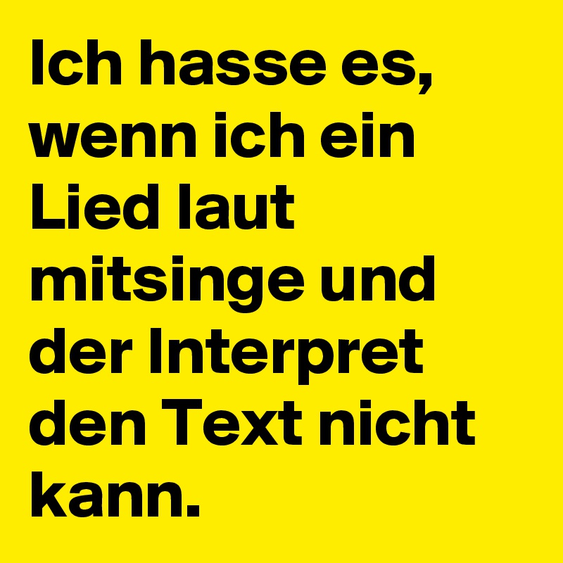 Ich hasse es, wenn ich ein Lied laut mitsinge und der Interpret den Text nicht kann.