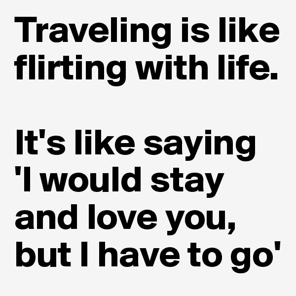 Traveling is like flirting with life. 

It's like saying 'I would stay and love you, but I have to go'
