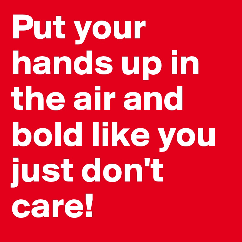 Put your hands up in the air and bold like you just don't care! 