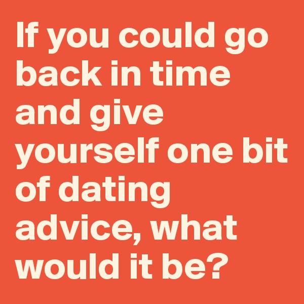 If you could go back in time and give yourself one bit of dating advice, what would it be?
