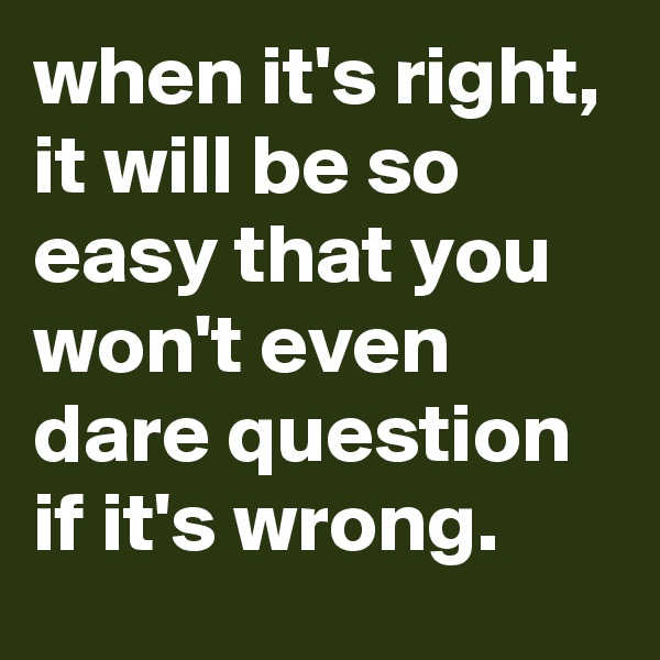 when it's right, it will be so easy that you won't even dare question if it's wrong. 