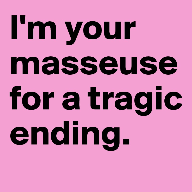 I'm your masseuse for a tragic ending.