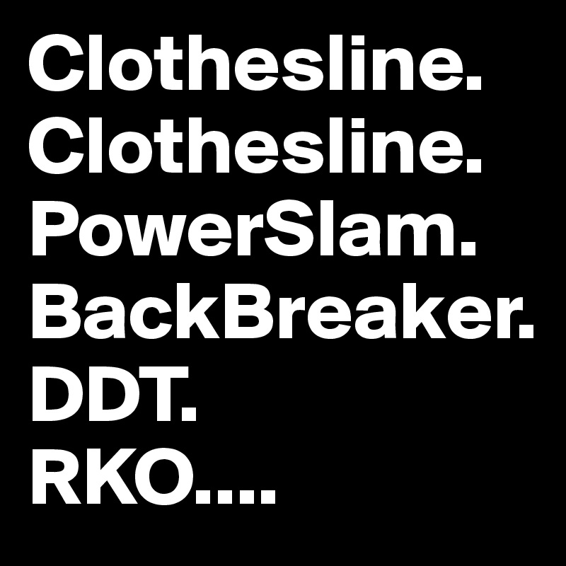 Clothesline.  Clothesline.  
PowerSlam.   
BackBreaker. 
DDT.
RKO....