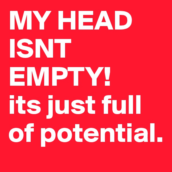 MY HEAD ISNT EMPTY! 
its just full of potential. 