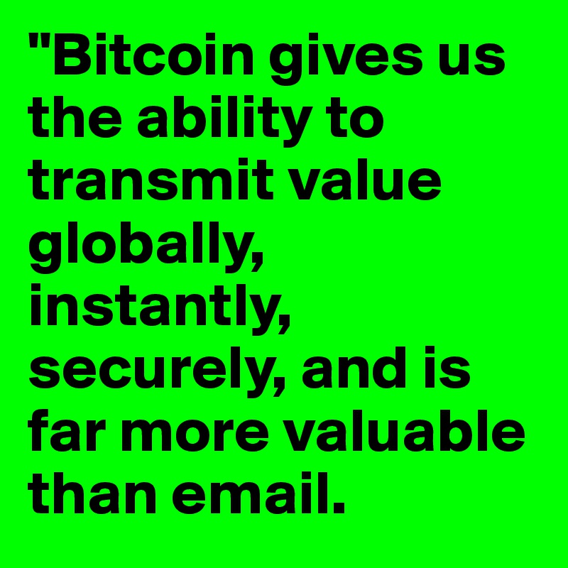 "Bitcoin gives us the ability to transmit value globally, instantly, securely, and is far more valuable than email. 