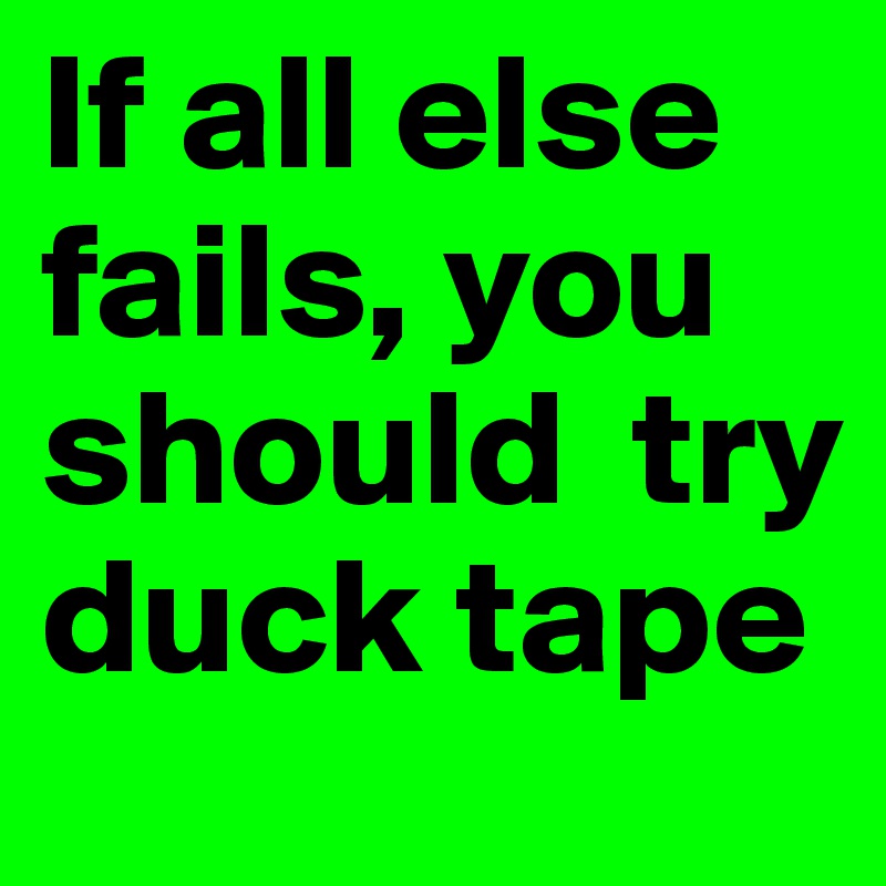 If all else fails, you should  try duck tape