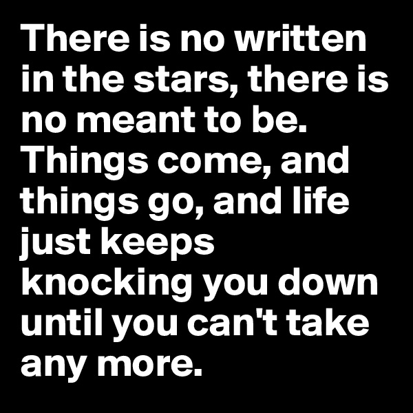 There is no written in the stars, there is no meant to be. 
Things come, and things go, and life just keeps knocking you down until you can't take any more.