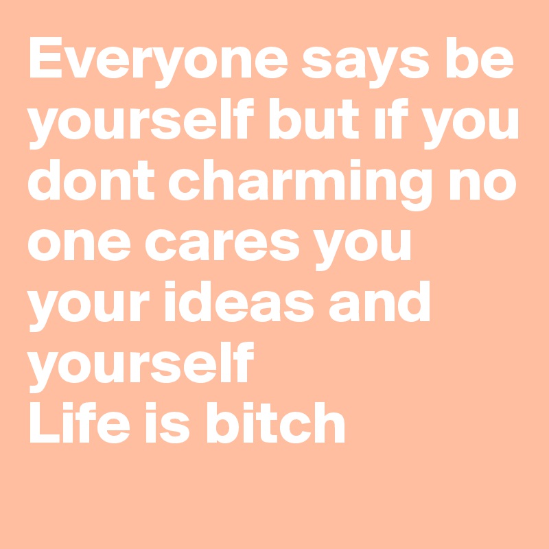 Everyone says be yourself but if you dont charming no one cares you your ideas and yourself 
Life is bitch 