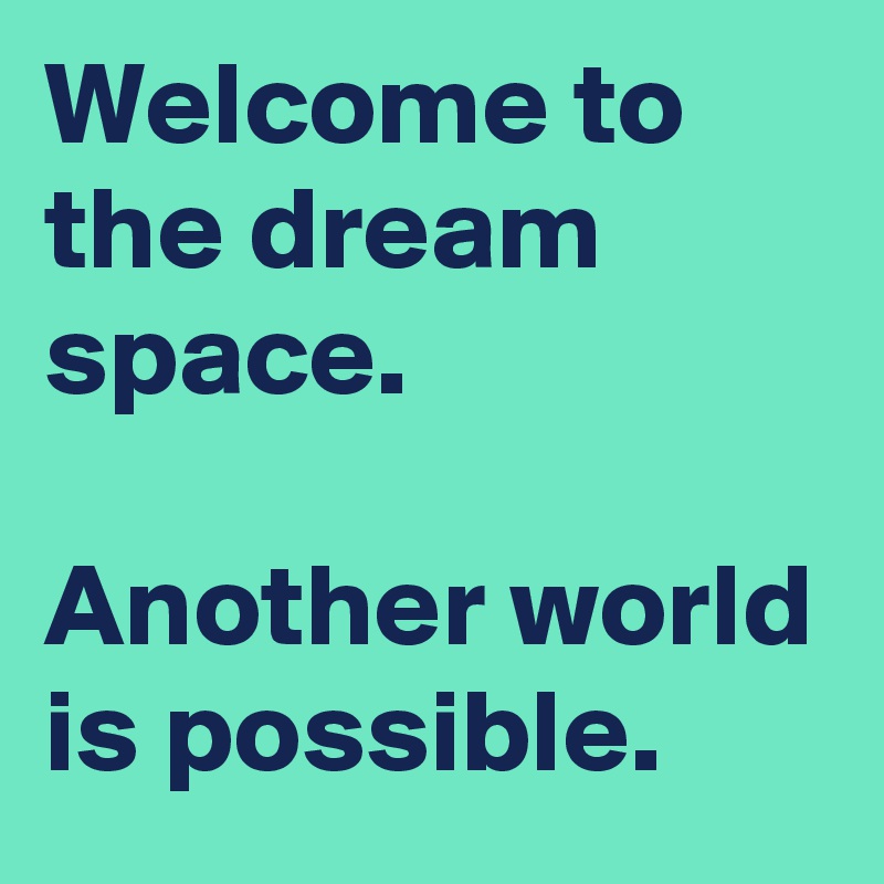 Welcome to the dream space.

Another world is possible.