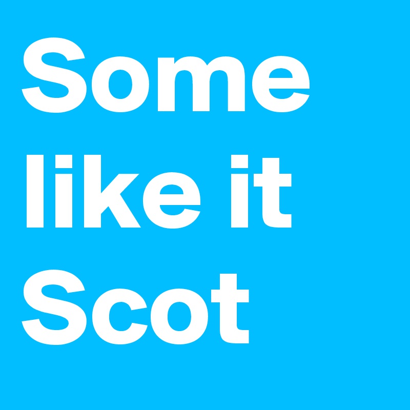 Some
like it
Scot
