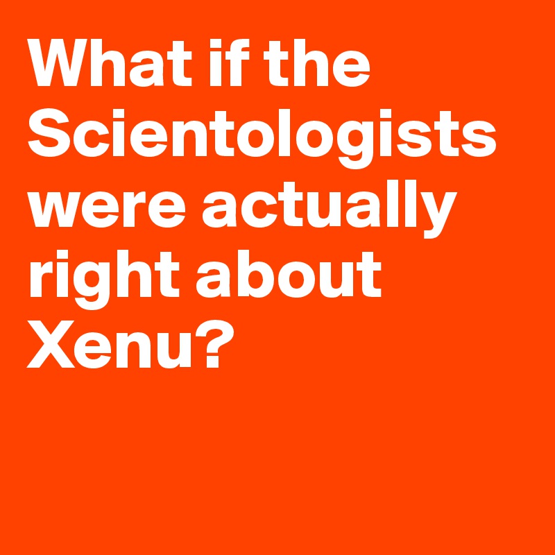 What if the Scientologists were actually right about Xenu?

