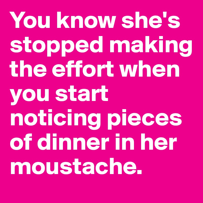 You know she's stopped making the effort when you start noticing pieces of dinner in her moustache.