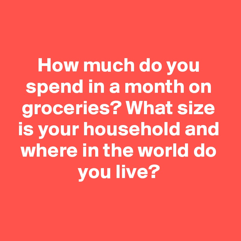 

How much do you spend in a month on groceries? What size is your household and where in the world do you live?

