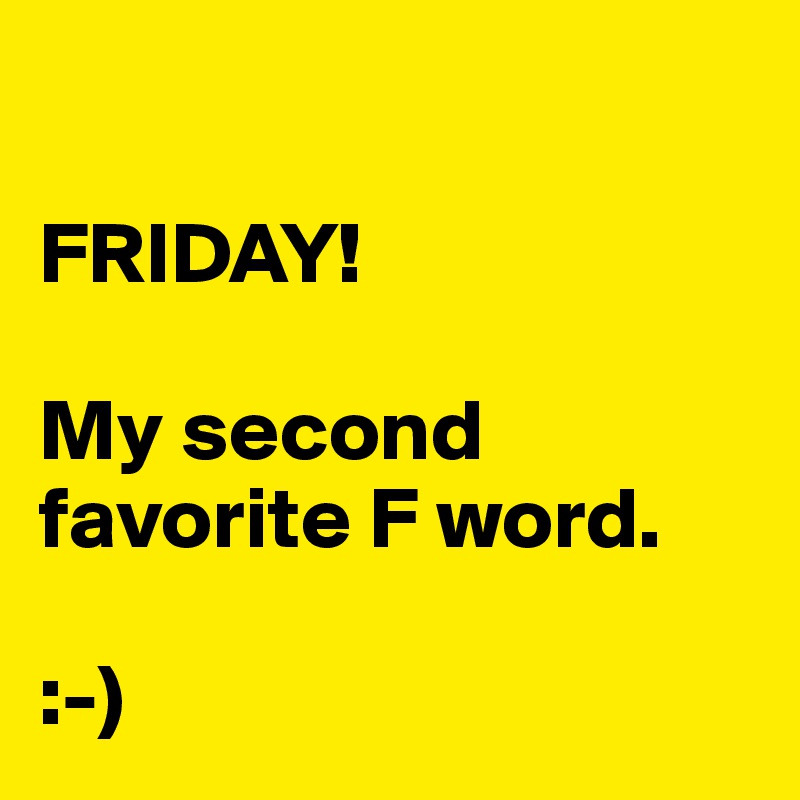 

FRIDAY!

My second favorite F word.

:-)