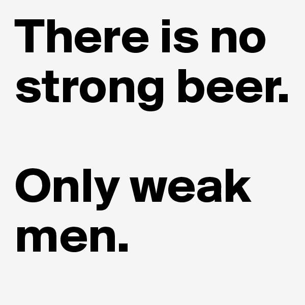 There is no strong beer. 

Only weak men. 