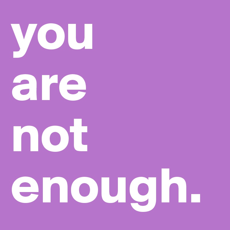 you 
are
not
enough. 