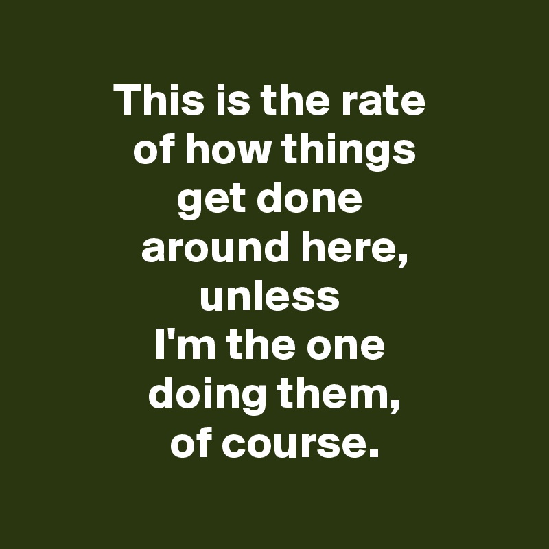 this-is-the-rate-of-how-things-get-done-around-here-unless-i-m-the-one-doing-them-of-course