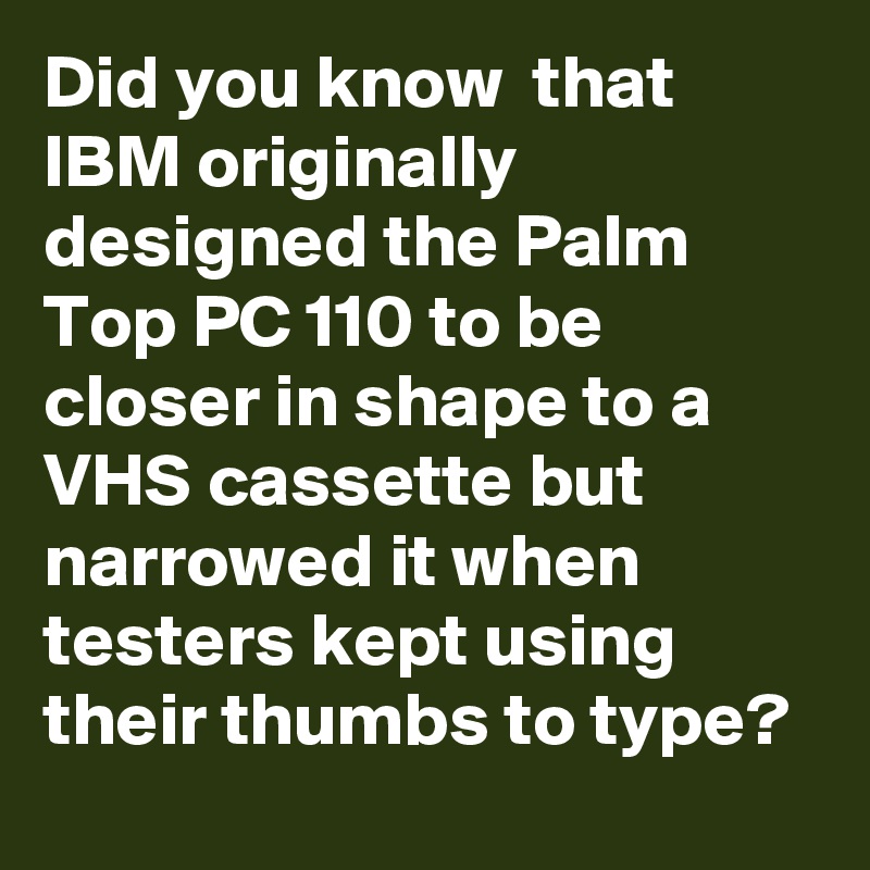 Did you know  that IBM originally designed the Palm Top PC 110 to be closer in shape to a VHS cassette but narrowed it when testers kept using their thumbs to type?