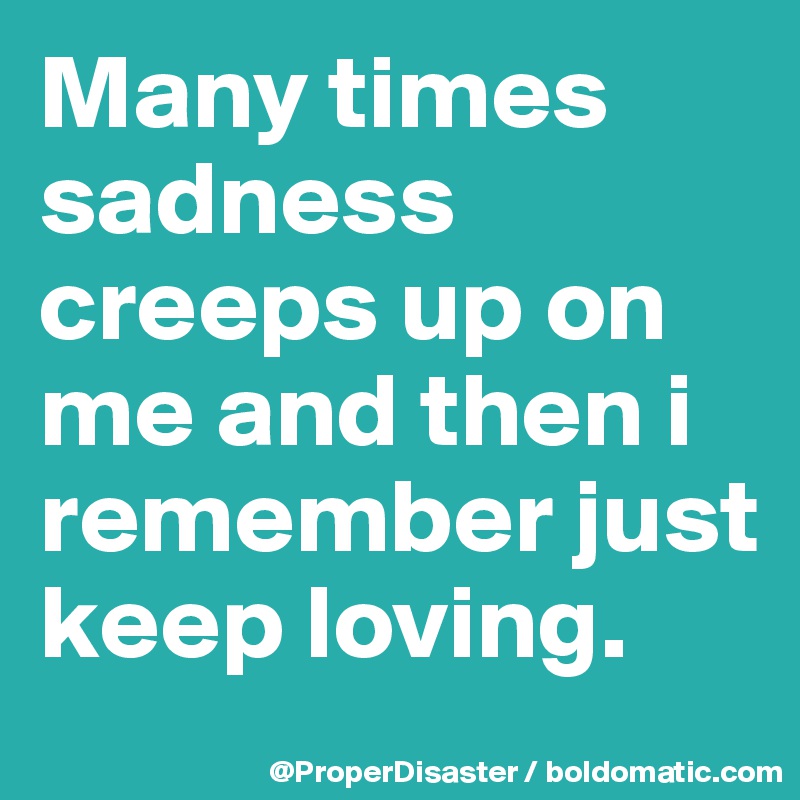 Many times sadness creeps up on  me and then i remember just keep loving. 