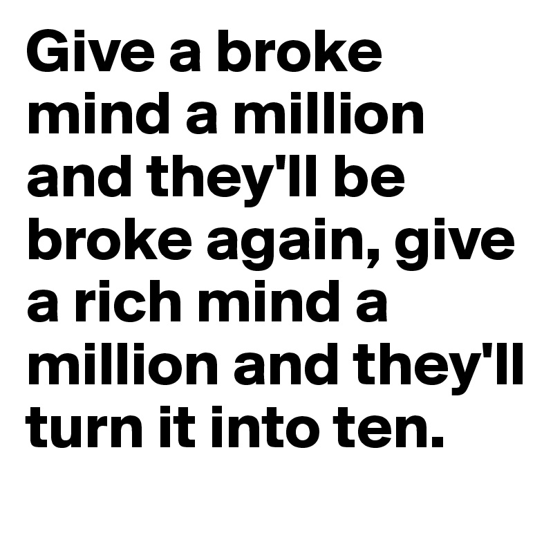 Give a broke mind a million and they'll be broke again, give a rich mind a million and they'll turn it into ten. 
