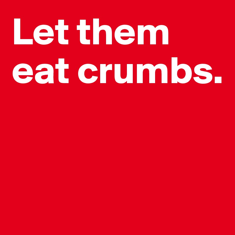 Let them eat crumbs. 


