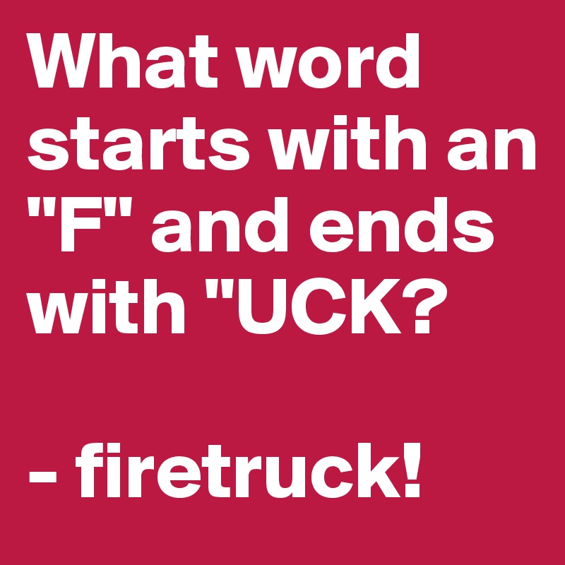 What word starts with an "F" and ends with "UCK?

- firetruck!