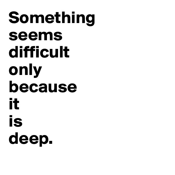 Something 
seems 
difficult 
only 
because 
it 
is 
deep.
