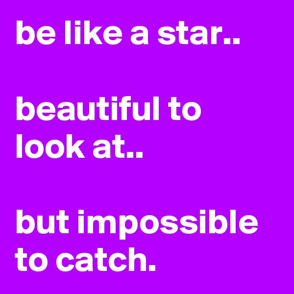 be like a star..

beautiful to look at..

but impossible to catch.