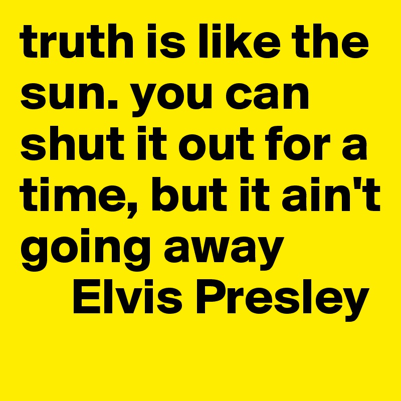 truth is like the sun. you can shut it out for a time, but it ain't going away
     Elvis Presley