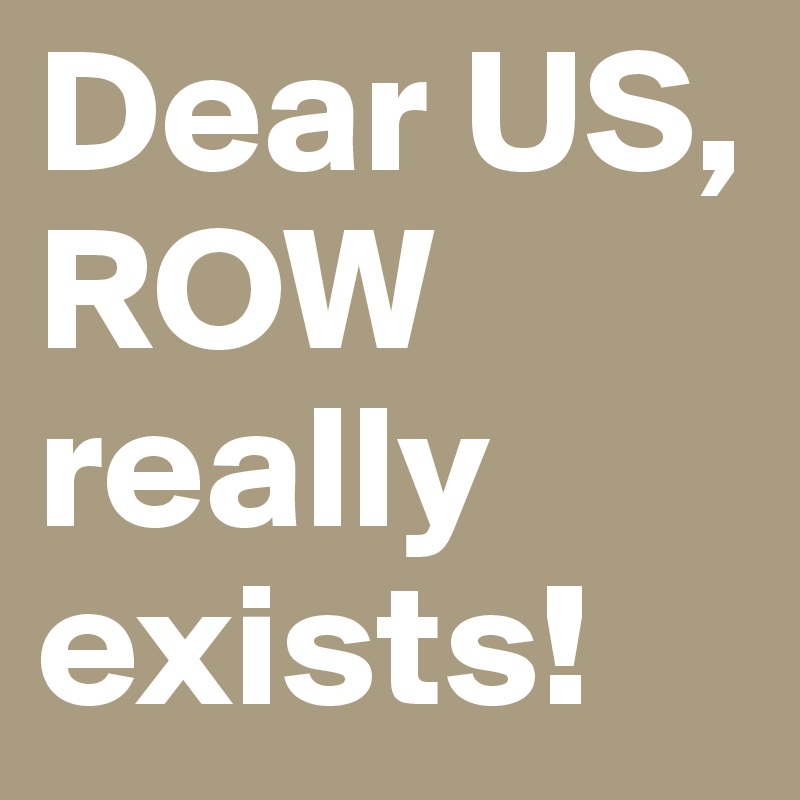 Dear US, ROW really exists!