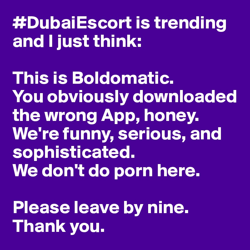 #DubaiEscort is trending and I just think: 

This is Boldomatic.   
You obviously downloaded the wrong App, honey. 
We're funny, serious, and sophisticated. 
We don't do porn here. 

Please leave by nine. Thank you. 