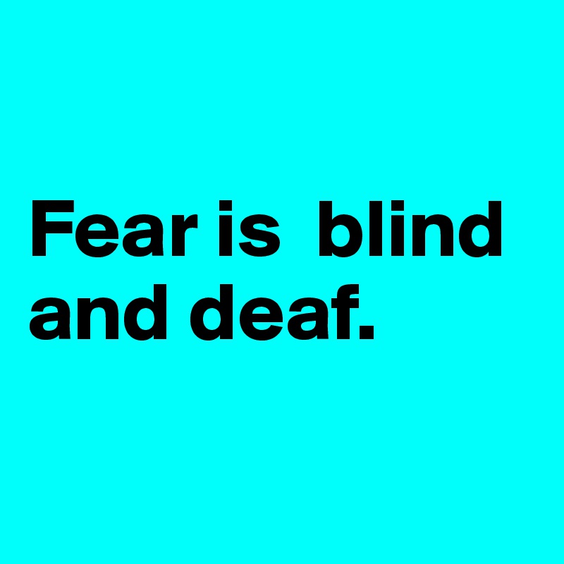 

Fear is  blind and deaf. 

