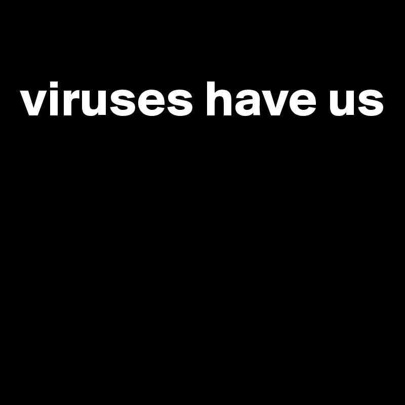 
viruses have us



