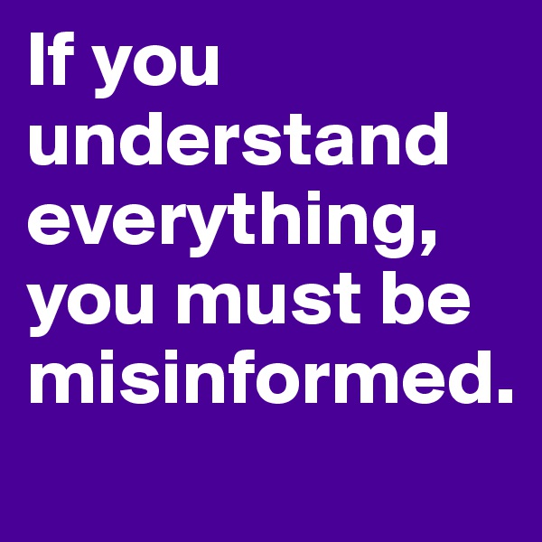 If you understand everything, you must be misinformed.
