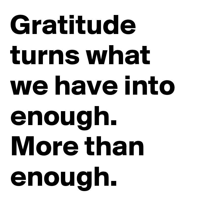 Gratitude turns what we have into enough. More than enough. 