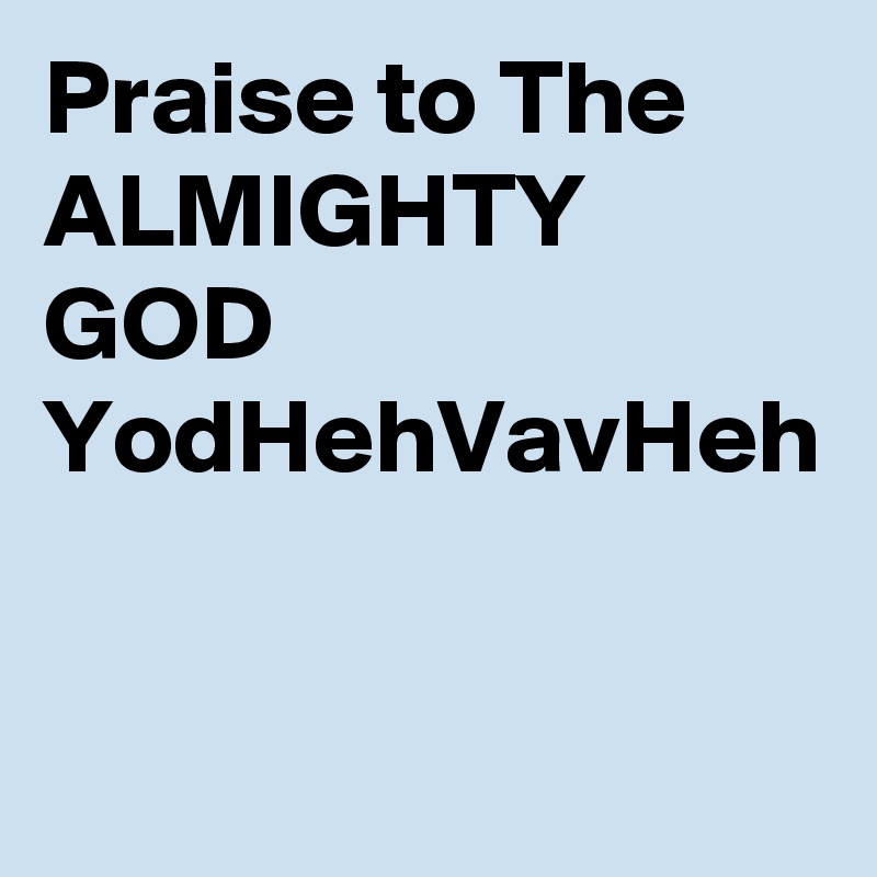 Praise to The ALMIGHTY GOD YodHehVavHeh