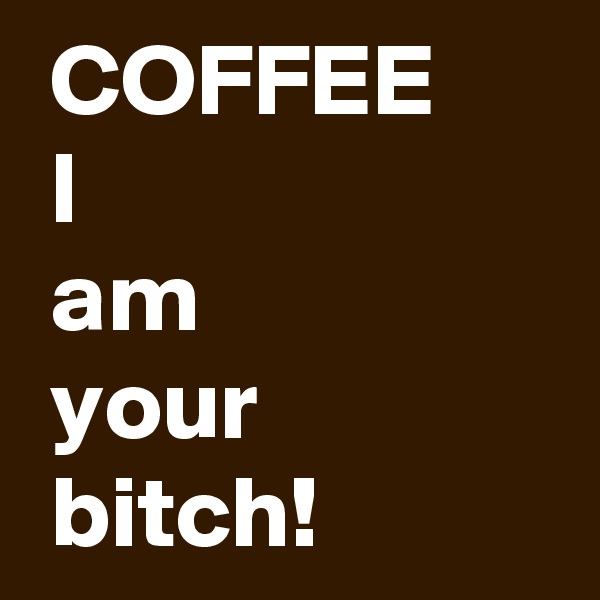  COFFEE
 I
 am 
 your 
 bitch!