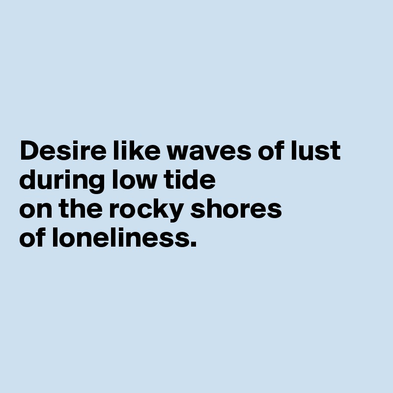 



Desire like waves of lust during low tide 
on the rocky shores 
of loneliness.



